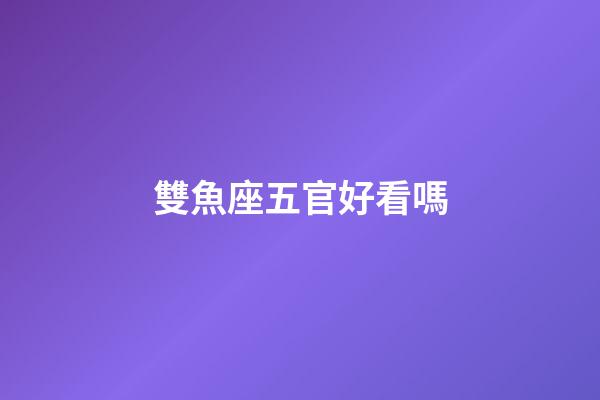 雙魚座五官好看嗎-第1張-星座運勢-玄機派