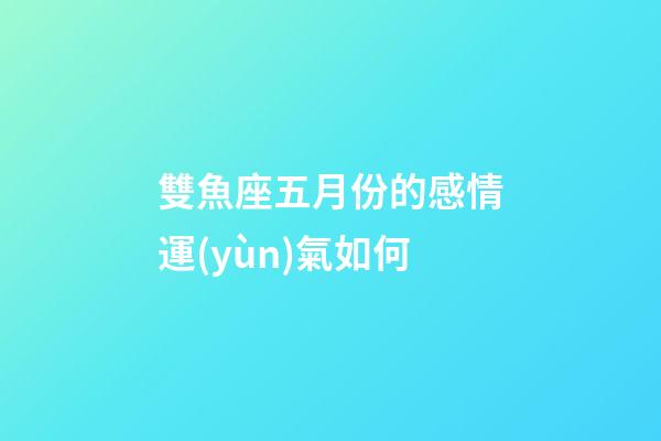 雙魚座五月份的感情運(yùn)氣如何-第1張-星座運(yùn)勢(shì)-玄機(jī)派