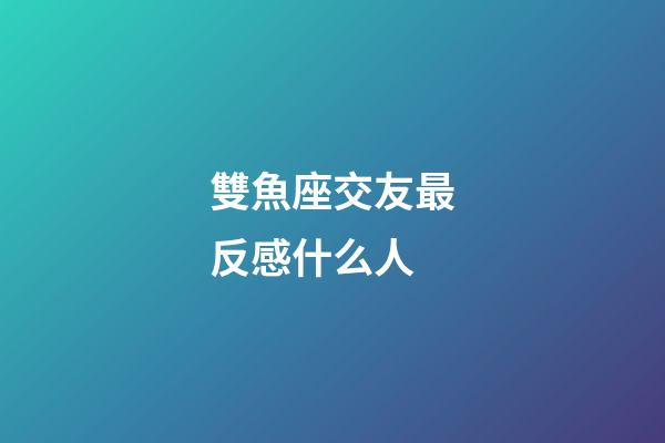 雙魚座交友最反感什么人-第1張-星座運勢-玄機派