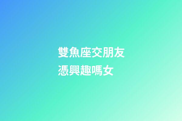 雙魚座交朋友憑興趣嗎女-第1張-星座運勢-玄機派