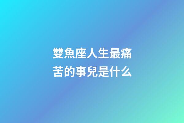 雙魚座人生最痛苦的事兒是什么-第1張-星座運勢-玄機派
