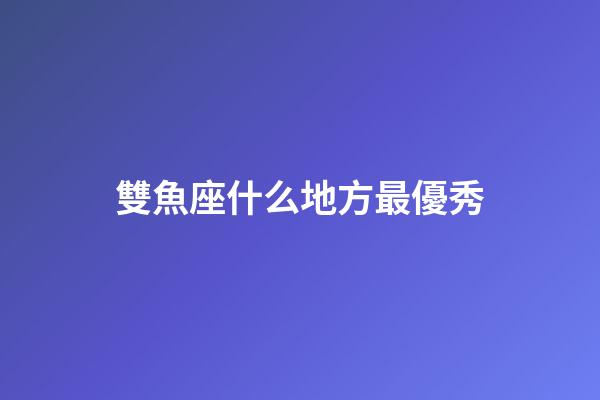 雙魚座什么地方最優秀