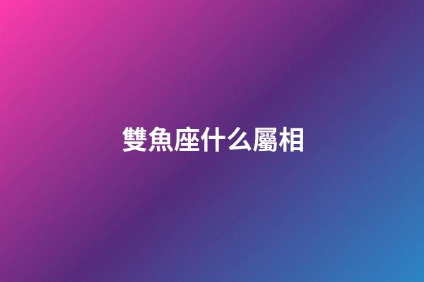 雙魚座什么屬相-第1張-星座運勢-玄機派