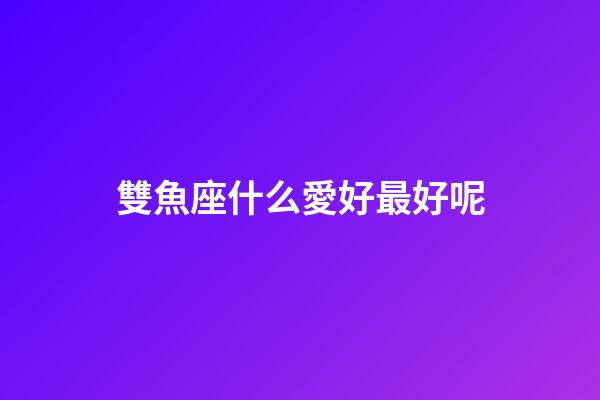 雙魚座什么愛好最好呢-第1張-星座運勢-玄機派