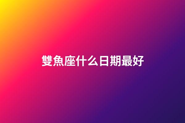 雙魚座什么日期最好-第1張-星座運勢-玄機派