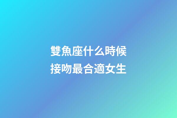 雙魚座什么時候接吻最合適女生-第1張-星座運勢-玄機派