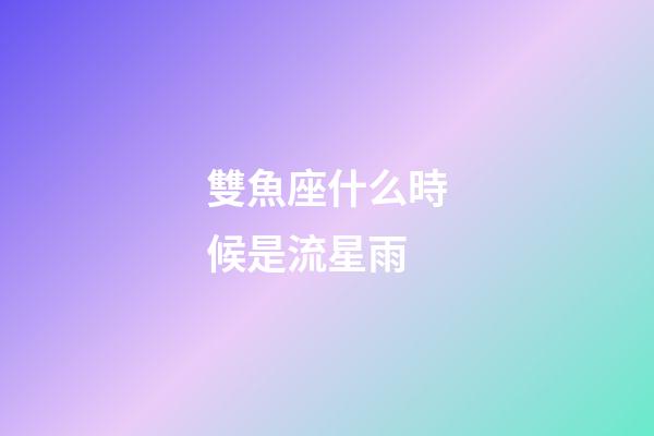 雙魚座什么時候是流星雨-第1張-星座運勢-玄機派