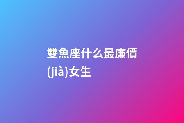 雙魚座什么最廉價(jià)女生-第1張-星座運(yùn)勢-玄機(jī)派