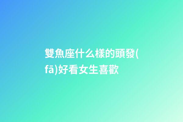 雙魚座什么樣的頭發(fā)好看女生喜歡-第1張-星座運(yùn)勢-玄機(jī)派
