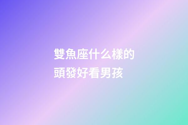 雙魚座什么樣的頭發好看男孩-第1張-星座運勢-玄機派