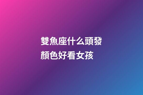雙魚座什么頭發顏色好看女孩-第1張-星座運勢-玄機派