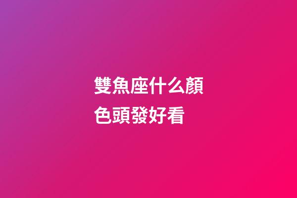 雙魚座什么顏色頭發好看-第1張-星座運勢-玄機派