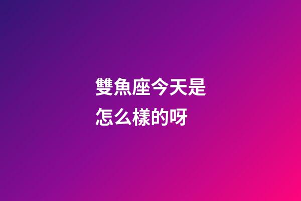 雙魚座今天是怎么樣的呀-第1張-星座運勢-玄機派
