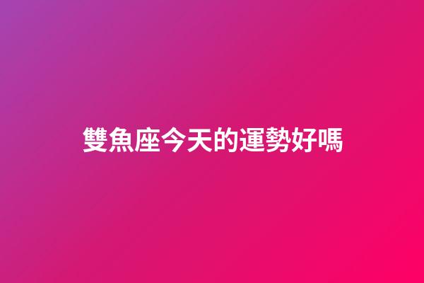雙魚座今天的運勢好嗎-第1張-星座運勢-玄機(jī)派