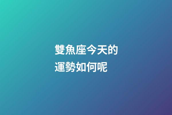 雙魚座今天的運勢如何呢