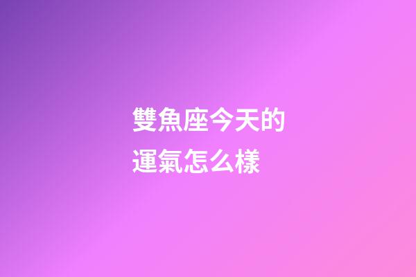 雙魚座今天的運氣怎么樣-第1張-星座運勢-玄機派
