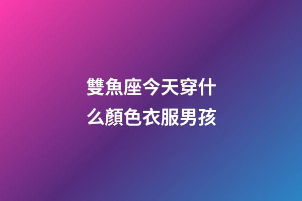 雙魚座今天穿什么顏色衣服男孩-第1張-星座運勢-玄機派