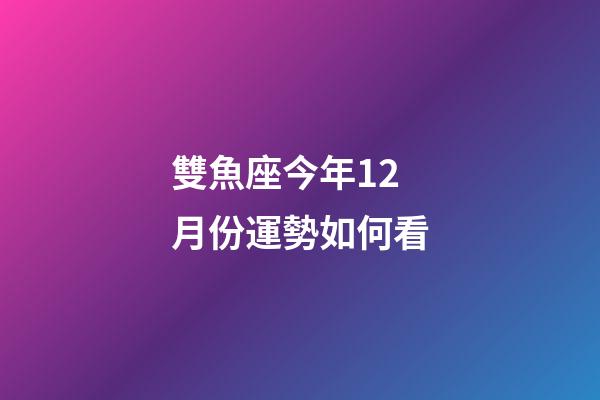 雙魚座今年12月份運勢如何看-第1張-星座運勢-玄機派