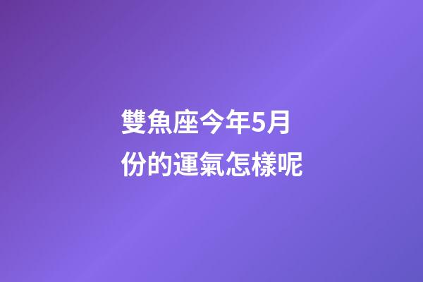 雙魚座今年5月份的運氣怎樣呢-第1張-星座運勢-玄機派