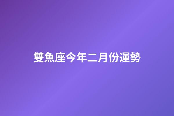 雙魚座今年二月份運勢-第1張-星座運勢-玄機派
