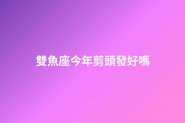 雙魚座今年剪頭發好嗎-第1張-星座運勢-玄機派