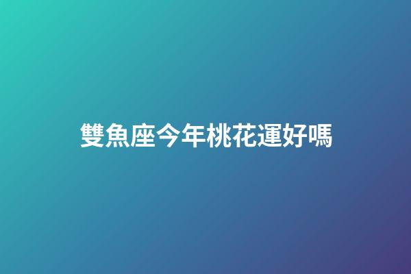 雙魚座今年桃花運好嗎-第1張-星座運勢-玄機派