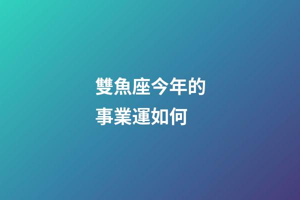雙魚座今年的事業運如何-第1張-星座運勢-玄機派
