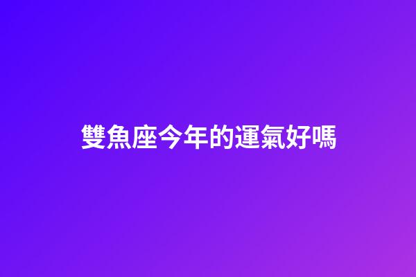 雙魚座今年的運氣好嗎-第1張-星座運勢-玄機派