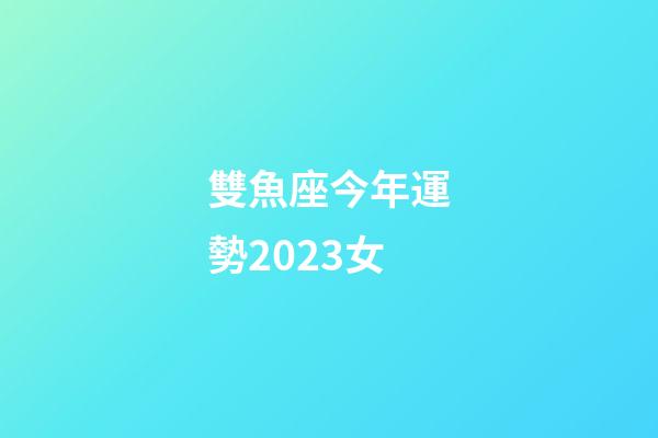 雙魚座今年運勢2023女-第1張-星座運勢-玄機派