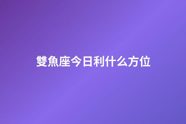 雙魚座今日利什么方位-第1張-星座運勢-玄機派