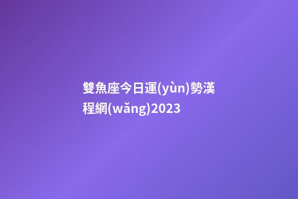 雙魚座今日運(yùn)勢漢程網(wǎng)2023-第1張-星座運(yùn)勢-玄機(jī)派