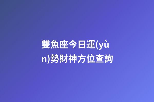 雙魚座今日運(yùn)勢財神方位查詢-第1張-星座運(yùn)勢-玄機(jī)派