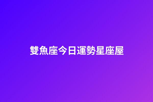 雙魚座今日運勢星座屋（雙魚座最窮的三個屬相）-第1張-星座運勢-玄機派