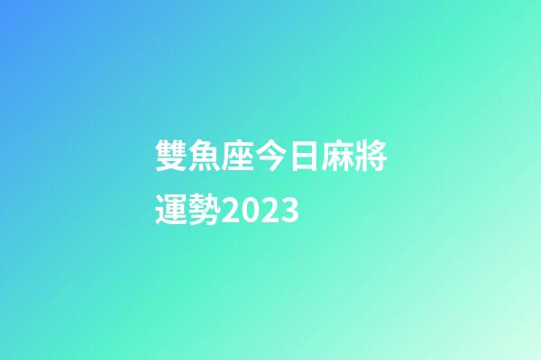 雙魚座今日麻將運勢2023-第1張-星座運勢-玄機派