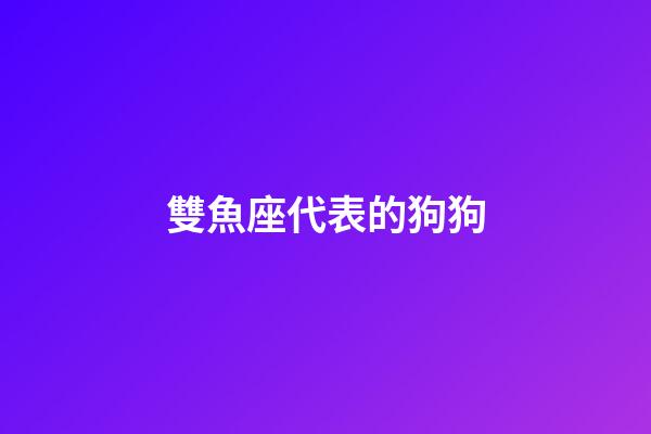 雙魚座代表的狗狗-第1張-星座運勢-玄機派
