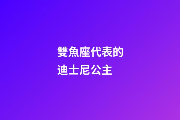 雙魚座代表的迪士尼公主-第1張-星座運勢-玄機派