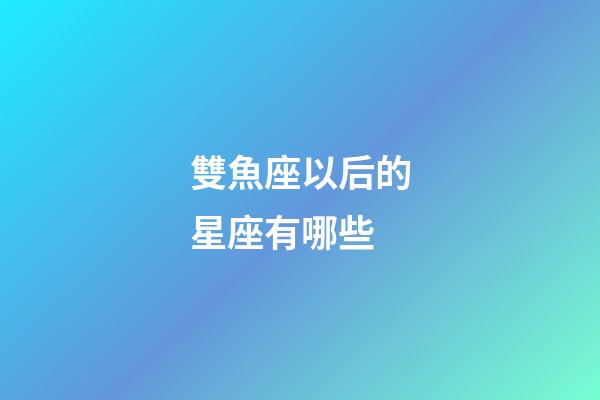 雙魚座以后的星座有哪些-第1張-星座運勢-玄機派