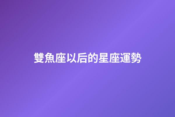 雙魚座以后的星座運勢-第1張-星座運勢-玄機派
