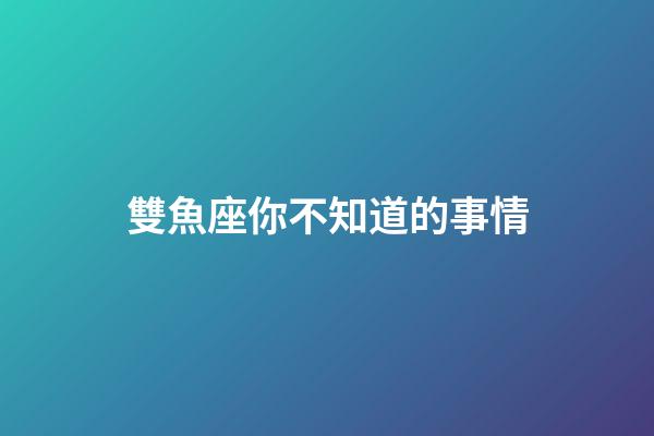 雙魚座你不知道的事情-第1張-星座運勢-玄機派