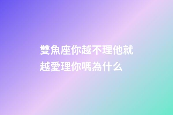 雙魚座你越不理他就越愛理你嗎為什么-第1張-星座運勢-玄機派