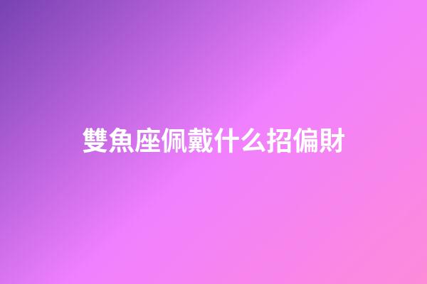 雙魚座佩戴什么招偏財-第1張-星座運勢-玄機派
