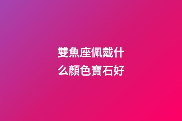 雙魚座佩戴什么顏色寶石好-第1張-星座運勢-玄機派