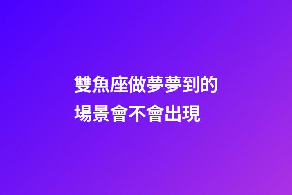 雙魚座做夢夢到的場景會不會出現-第1張-星座運勢-玄機派