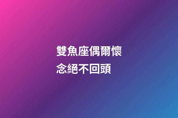 雙魚座偶爾懷念絕不回頭-第1張-星座運勢-玄機派