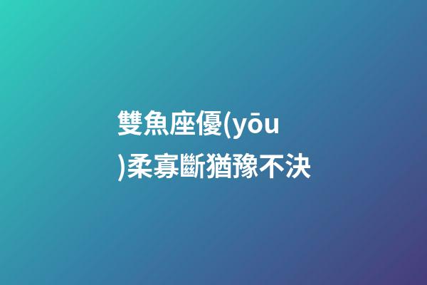 雙魚座優(yōu)柔寡斷猶豫不決