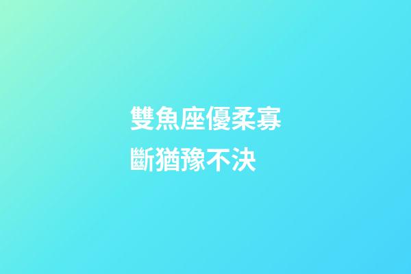 雙魚座優柔寡斷猶豫不決-第1張-星座運勢-玄機派