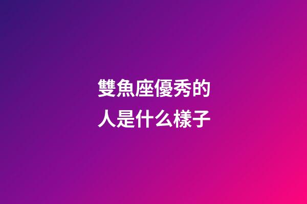 雙魚座優秀的人是什么樣子-第1張-星座運勢-玄機派