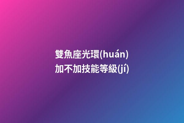 雙魚座光環(huán)加不加技能等級(jí)