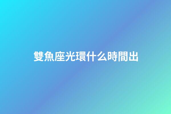 雙魚座光環什么時間出-第1張-星座運勢-玄機派