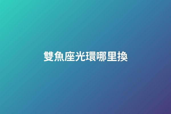 雙魚座光環哪里換-第1張-星座運勢-玄機派